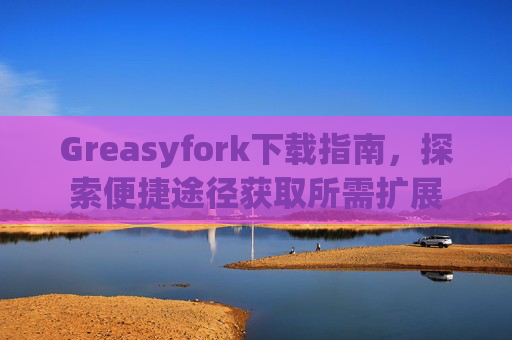 Greasyfork下载指南，探索便捷途径获取所需扩展